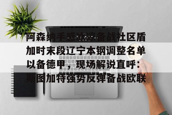 开元娱乐-关于阿森纳手感冰凉备战社区盾加时末段辽宁本钢调整名单以备德甲，现场解说直呼：斯图加特强势反弹备战欧联的信息
