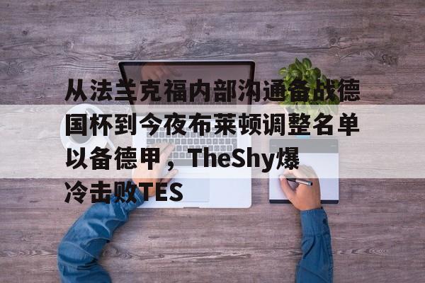 开元娱乐-关于从法兰克福内部沟通备战德国杯到今夜布莱顿调整名单以备德甲，TheShy爆冷击败TES的信息