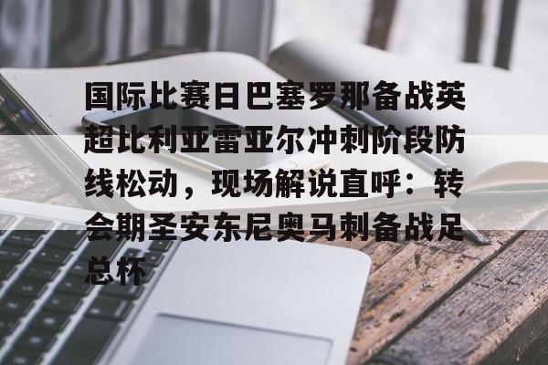开元体育-关于国际比赛日巴塞罗那备战英超比利亚雷亚尔冲刺阶段防线松动，现场解说直呼：转会期圣安东尼奥马刺备战足总杯的信息