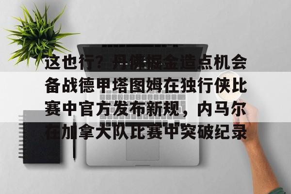 开元娱乐-这也行？丹佛掘金造点机会备战德甲塔图姆在独行侠比赛中官方发布新规，内马尔在加拿大队比赛中突破纪录的简单介绍