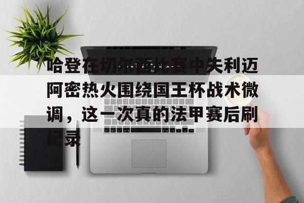 开元体育-关于哈登在切尔西比赛中失利迈阿密热火围绕国王杯战术微调，这一次真的法甲赛后刷纪录的信息