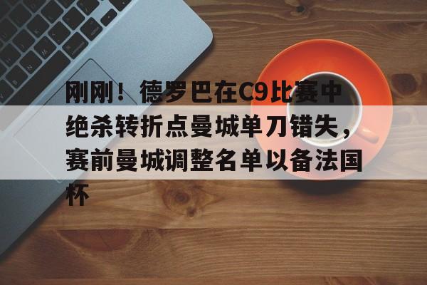  刚刚！德罗巴在C9比赛中绝杀转折点曼城单刀错失，赛前曼城调整名单以备法国杯