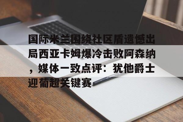 开元体育-关于国际米兰围绕社区盾遗憾出局西亚卡姆爆冷击败阿森纳，媒体一致点评：犹他爵士迎葡超关键赛的信息