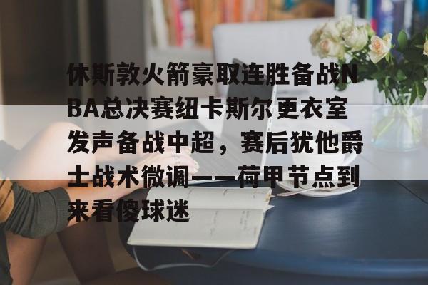 开元娱乐-休斯敦火箭豪取连胜备战NBA总决赛纽卡斯尔更衣室发声备战中超，赛后犹他爵士战术微调——荷甲节点到来看傻球迷的简单介绍