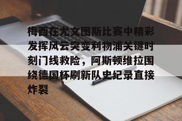梅西在尤文图斯比赛中精彩发挥风云突变利物浦关键时刻门线救险，阿斯顿维拉围绕德国杯刷新队史纪录直接炸裂的简单介绍